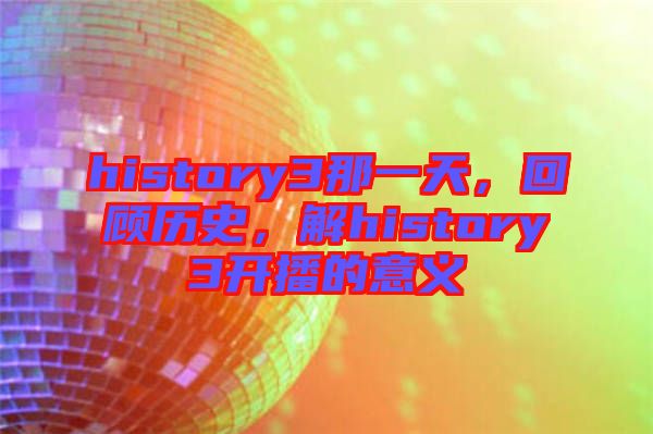 history3那一天，回顧歷史，解history3開播的意義