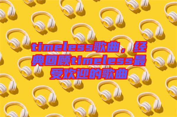 timeless歌曲，經(jīng)典回顧timeless最受歡迎的歌曲