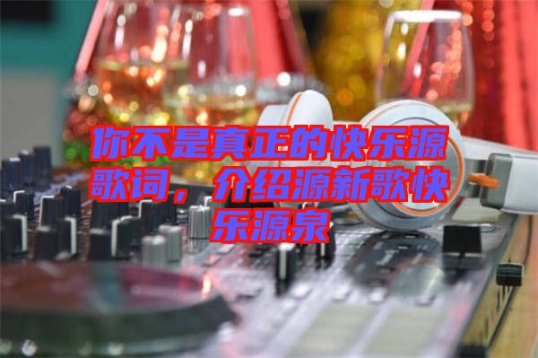 你不是真正的快樂(lè)源歌詞，介紹源新歌快樂(lè)源泉