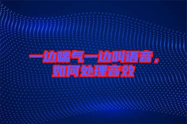 一邊喘氣一邊叫語音，如何處理音效
