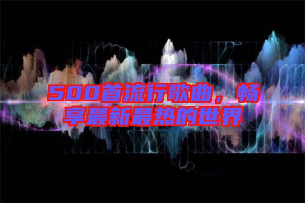 500首流行歌曲，暢享最新最熱的世界