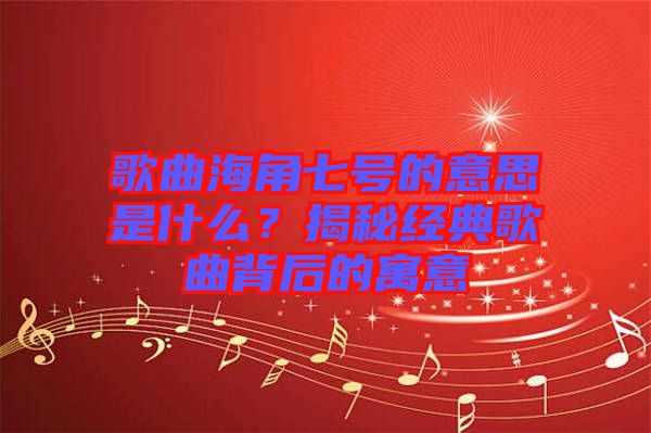 歌曲海角七號(hào)的意思是什么？揭秘經(jīng)典歌曲背后的寓意