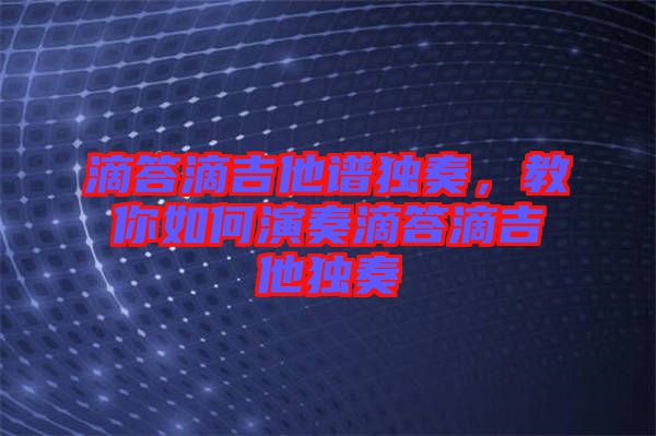 滴答滴吉他譜獨奏，教你如何演奏滴答滴吉他獨奏