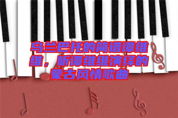烏蘭巴托的簡譜譚維維，聽譚維維演繹的蒙古風(fēng)情歌曲