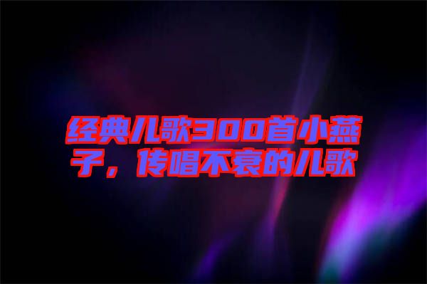 經(jīng)典兒歌300首小燕子，傳唱不衰的兒歌
