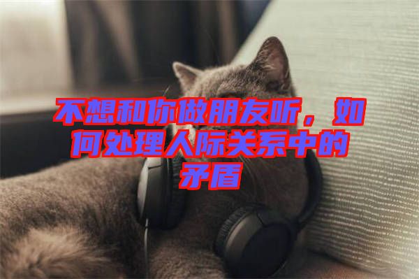 不想和你做朋友聽，如何處理人際關(guān)系中的矛盾