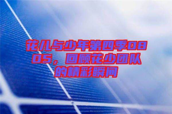 花兒與少年第四季0805，回顧花少團(tuán)隊(duì)的精彩瞬間