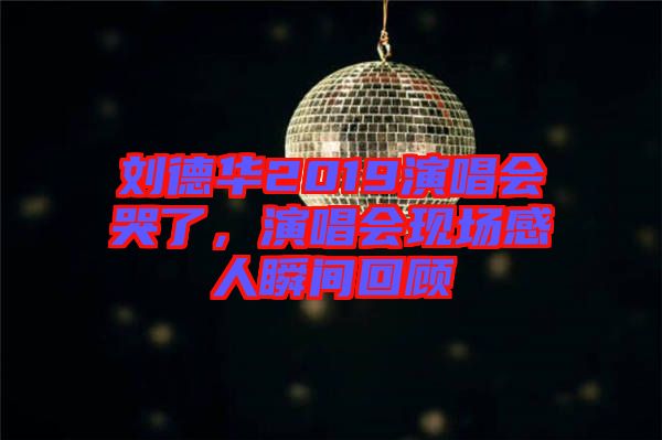 劉德華2019演唱會(huì)哭了，演唱會(huì)現(xiàn)場(chǎng)感人瞬間回顧