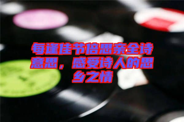 每逢佳節(jié)倍思親全詩意思，感受詩人的思鄉(xiāng)之情
