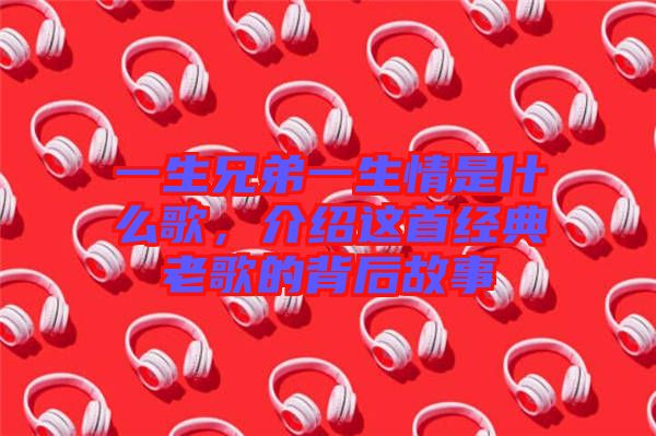 一生兄弟一生情是什么歌，介紹這首經(jīng)典老歌的背后故事