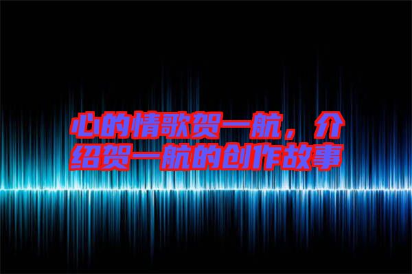 心的情歌賀一航，介紹賀一航的創(chuàng)作故事