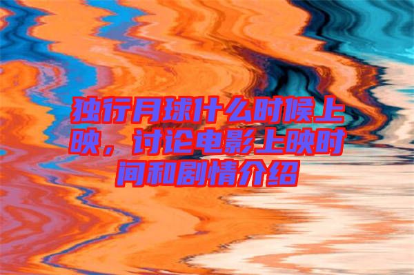 獨行月球什么時候上映，討論電影上映時間和劇情介紹