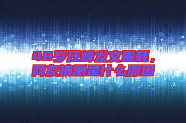 48歲汪峰發(fā)文噩耗，網(wǎng)友猜測是什么原因