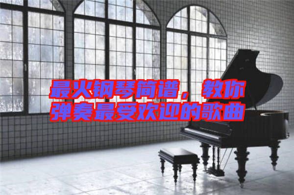 最火鋼琴簡譜，教你彈奏最受歡迎的歌曲