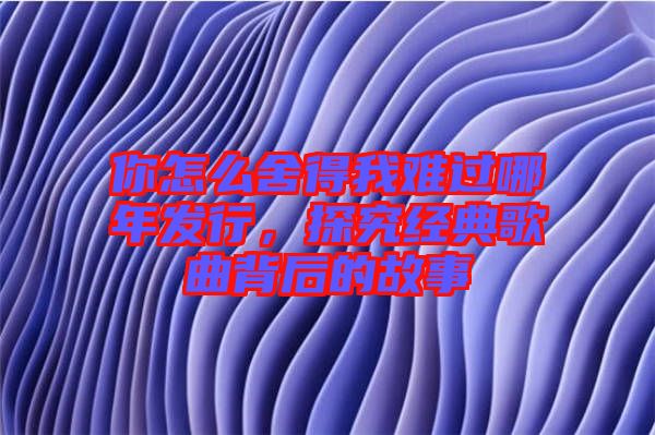 你怎么舍得我難過(guò)哪年發(fā)行，探究經(jīng)典歌曲背后的故事
