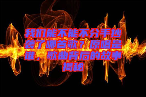 我們能不能不分手抄襲了哪首歌？原唱是誰(shuí)，歌曲背后的故事揭秘