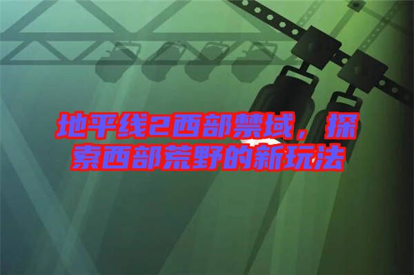 地平線2西部禁域，探索西部荒野的新玩法