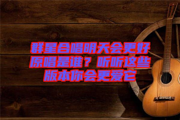 群星合唱明天會更好原唱是誰？聽聽這些版本你會更愛它