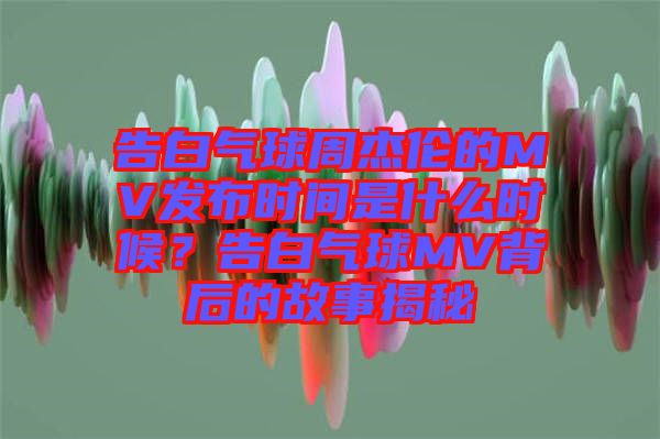 告白氣球周杰倫的MV發(fā)布時(shí)間是什么時(shí)候？告白氣球MV背后的故事揭秘