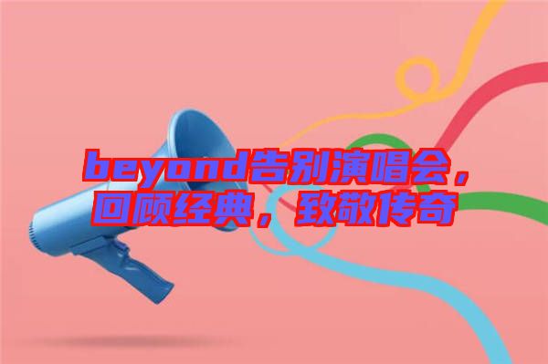 beyond告別演唱會(huì)，回顧經(jīng)典，致敬傳奇