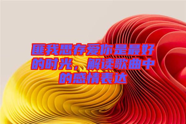 匪我思存愛你是最好的時光，解讀歌曲中的感情表達