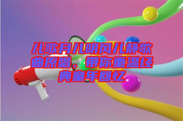 兒歌月兒明風(fēng)兒靜歌曲原唱，帶你重溫經(jīng)典童年回憶