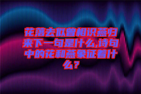 花落去似曾相識(shí)燕歸來下一句是什么,詩句中的花和燕象征著什么？