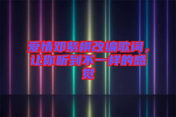 愛情鄧紫棋改編歌詞，讓你聽到不一樣的感覺