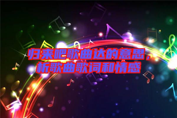 歸來吧歌曲達的意思，析歌曲歌詞和情感