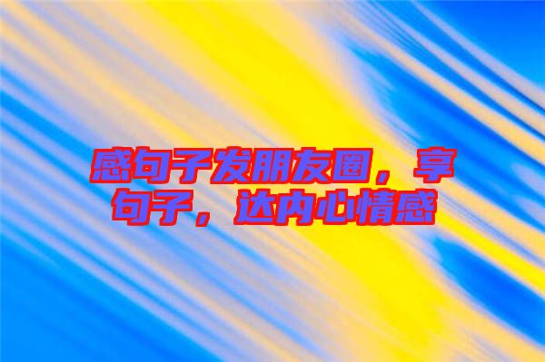 感句子發(fā)朋友圈，享句子，達(dá)內(nèi)心情感