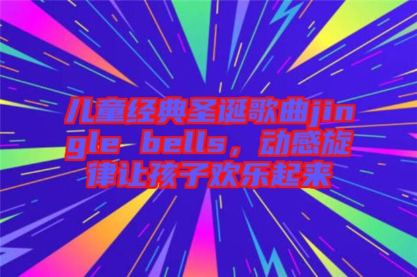 兒童經(jīng)典圣誕歌曲jingle bells，動(dòng)感旋律讓孩子歡樂起來