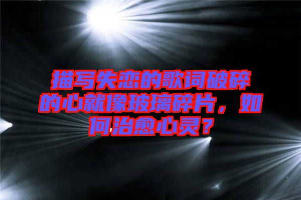 描寫(xiě)失戀的歌詞破碎的心就像玻璃碎片，如何治愈心靈？