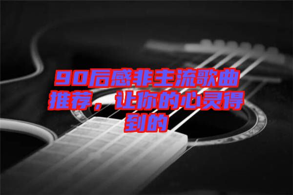 90后感非主流歌曲推薦，讓你的心靈得到的