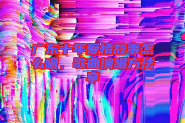 廣東十年愛情故事怎么唱，歌曲演唱方法享
