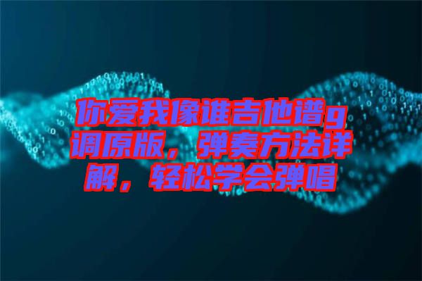 你愛我像誰吉他譜g調(diào)原版，彈奏方法詳解，輕松學(xué)會彈唱
