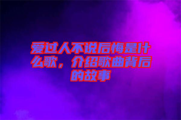 愛過人不說后悔是什么歌，介紹歌曲背后的故事