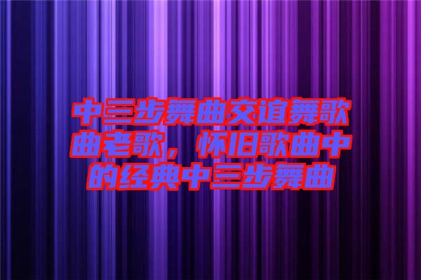 中三步舞曲交誼舞歌曲老歌，懷舊歌曲中的經(jīng)典中三步舞曲