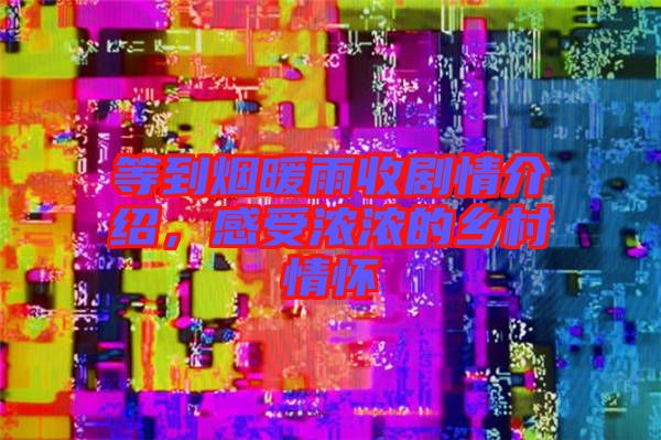 等到煙暖雨收劇情介紹，感受濃濃的鄉(xiāng)村情懷