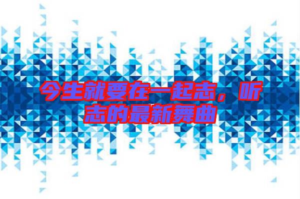 今生就要在一起志，聽志的最新舞曲