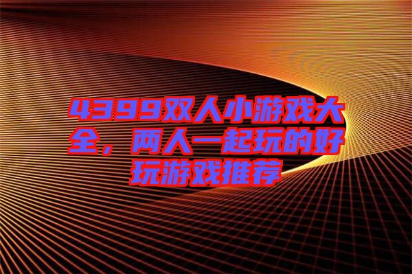 4399雙人小游戲大全，兩人一起玩的好玩游戲推薦