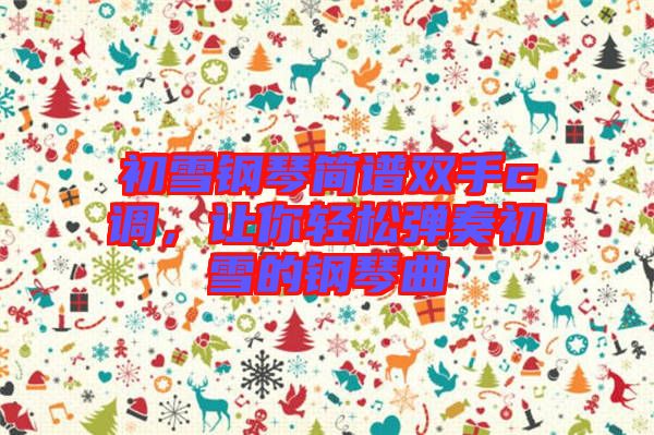 初雪鋼琴簡譜雙手c調(diào)，讓你輕松彈奏初雪的鋼琴曲