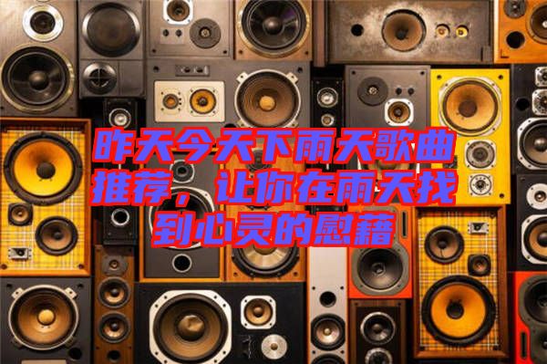 昨天今天下雨天歌曲推薦，讓你在雨天找到心靈的慰藉