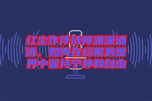 紅塵作伴活得瀟瀟灑灑，如何在紛繁的世界中保持寧靜和自由