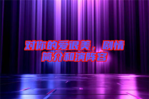 對(duì)你的愛(ài)很美，劇情簡(jiǎn)介和演陣容