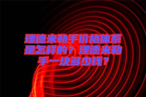 理德米勒手價(jià)格體系是怎樣的？理德米勒手一塊多少錢(qián)？