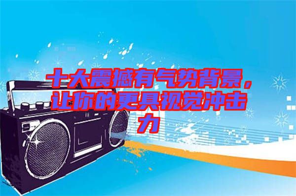 十大震撼有氣勢背景，讓你的更具視覺沖擊力