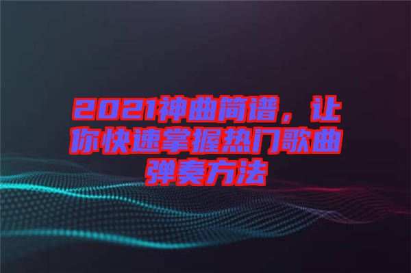 2021神曲簡(jiǎn)譜，讓你快速掌握熱門(mén)歌曲彈奏方法