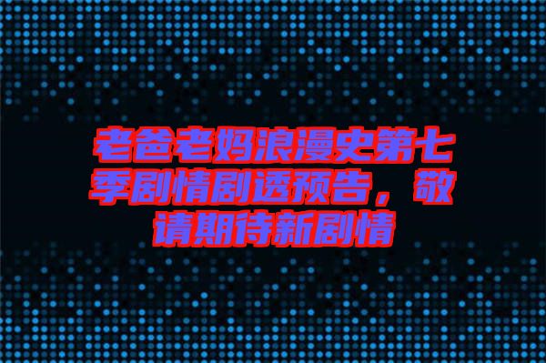 老爸老媽浪漫史第七季劇情劇透預(yù)告，敬請期待新劇情