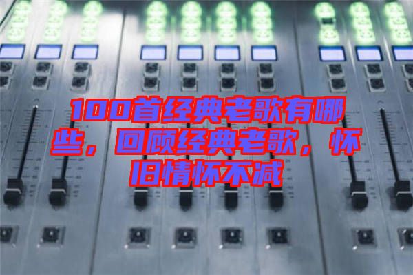 100首經(jīng)典老歌有哪些，回顧經(jīng)典老歌，懷舊情懷不減
