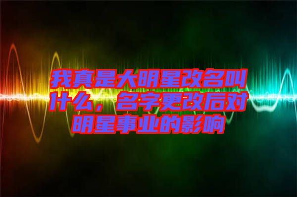 我真是大明星改名叫什么，名字更改后對(duì)明星事業(yè)的影響